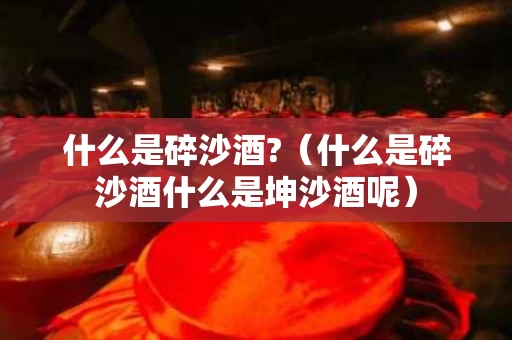 什么是碎沙酒?（什么是碎沙酒什么是坤沙酒呢）