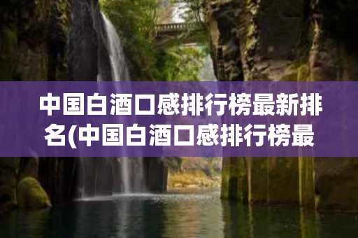 中国白酒口感排行榜最新排名(中国白酒口感排行榜最新排名前十)