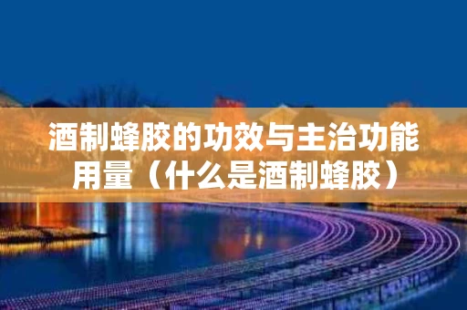 酒制蜂胶的功效与主治功能用量（什么是酒制蜂胶）
