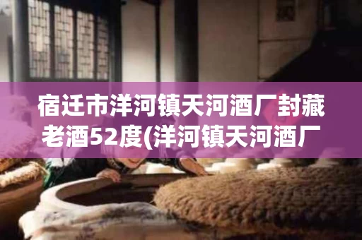 宿迁市洋河镇天河酒厂封藏老酒52度(洋河镇天河酒厂封藏老酒45度浓香型500ml6瓶)