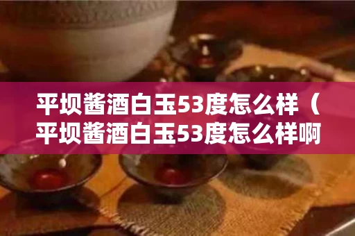 平坝酱酒白玉53度怎么样（平坝酱酒白玉53度怎么样啊）