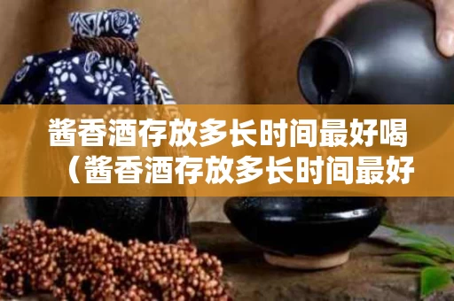 酱香酒存放多长时间最好喝（酱香酒存放多长时间最好喝了）