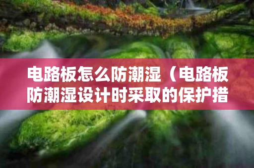 电路板怎么防潮湿（电路板防潮湿设计时采取的保护措施有哪些）