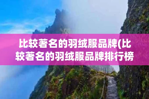 比较著名的羽绒服品牌(比较著名的羽绒服品牌排行榜)