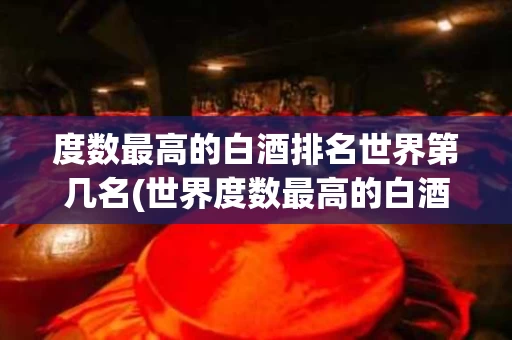 度数最高的白酒排名世界第几名(世界度数最高的白酒排名中)