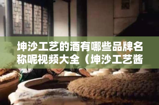 坤沙工艺的酒有哪些品牌名称呢视频大全（坤沙工艺酱香酒有哪些品牌）