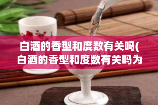 白酒的香型和度数有关吗(白酒的香型和度数有关吗为什么)