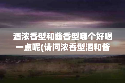 酒浓香型和酱香型哪个好喝一点呢(请问浓香型酒和酱香型酒有什么区别吗?)