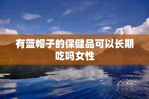 有蓝帽子的保健品可以长期吃吗女性