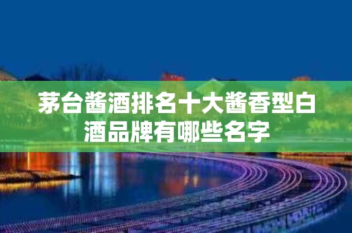 茅台酱酒排名十大酱香型白酒品牌有哪些名字