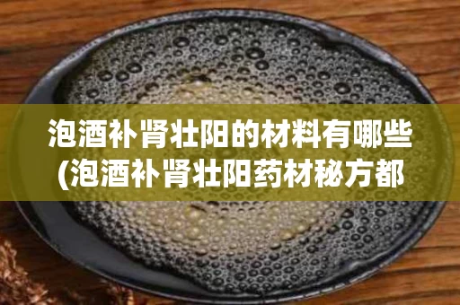 泡酒补肾壮阳的材料有哪些(泡酒补肾壮阳药材秘方都需要什么)