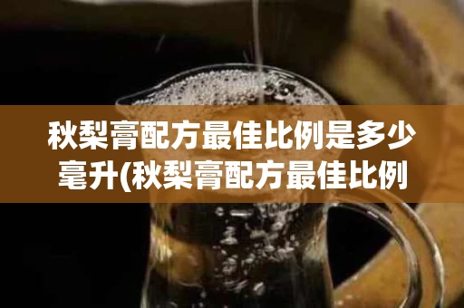 秋梨膏配方最佳比例是多少毫升(秋梨膏配方最佳比例是多少毫升的)