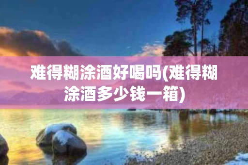 难得糊涂酒好喝吗(难得糊涂酒多少钱一箱)
