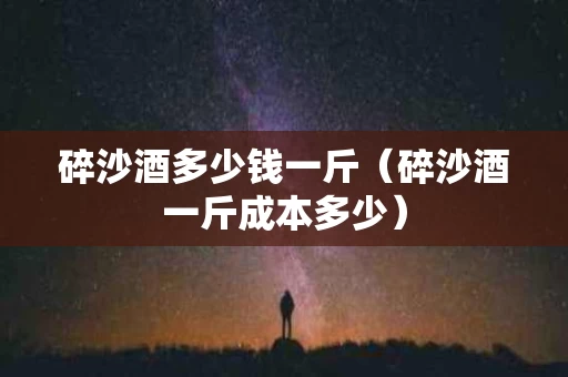 碎沙酒多少钱一斤（碎沙酒一斤成本多少）