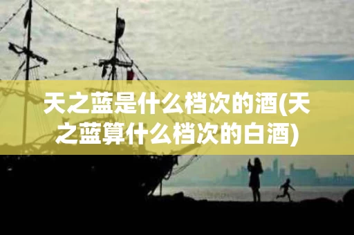 天之蓝是什么档次的酒(天之蓝算什么档次的白酒)