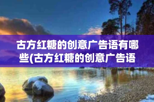 古方红糖的创意广告语有哪些(古方红糖的创意广告语有哪些内容)