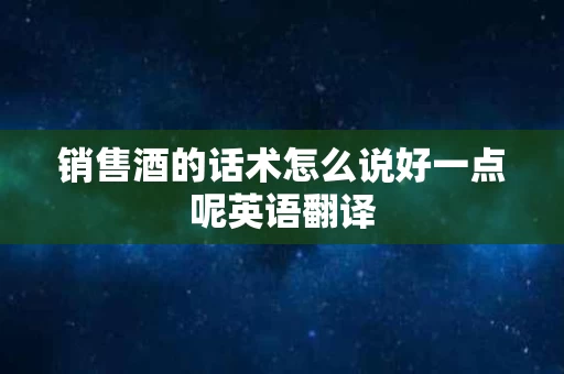 销售酒的话术怎么说好一点呢英语翻译 销售酒的话术怎么说好一点呢英语翻译
