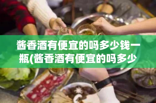 酱香酒有便宜的吗多少钱一瓶(酱香酒有便宜的吗多少钱一瓶啊)