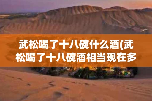 武松喝了十八碗什么酒(武松喝了十八碗酒相当现在多少酒)
