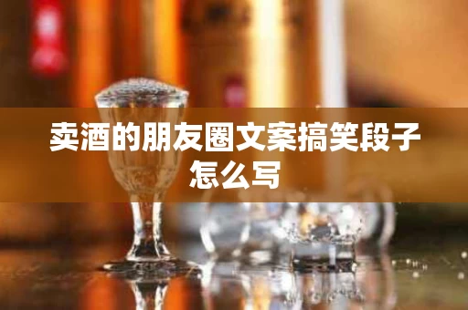 卖酒的朋友圈文案搞笑段子怎么写
