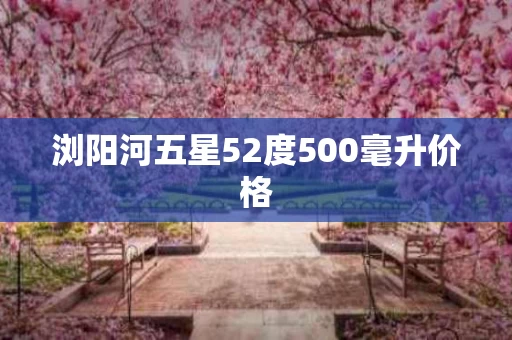 浏阳河五星52度500毫升价格