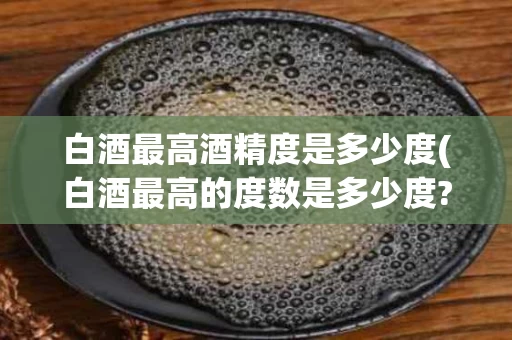 白酒最高酒精度是多少度(白酒最高的度数是多少度?)