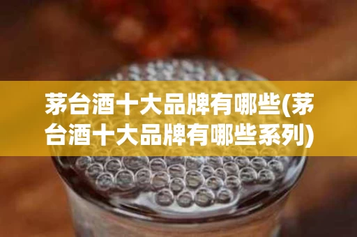 茅台酒十大品牌有哪些(茅台酒十大品牌有哪些系列)