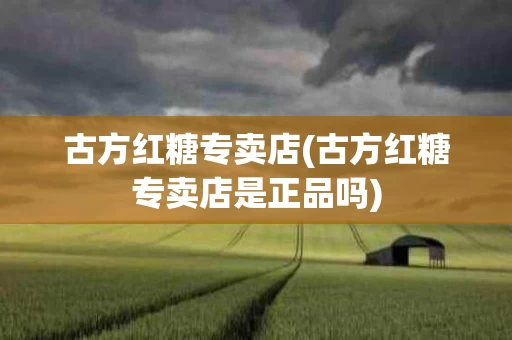 古方红糖专卖店(古方红糖专卖店是正品吗)