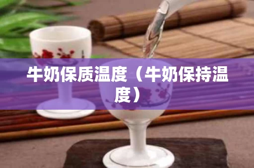 牛奶保质温度（牛奶保持温度）