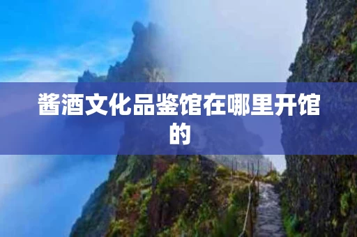 酱酒文化品鉴馆在哪里开馆的