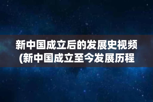 新中国成立后的发展史视频(新中国成立至今发展历程视频)