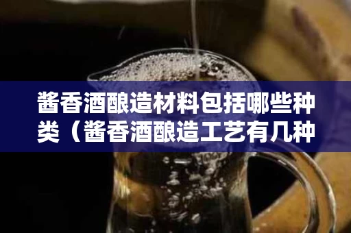 酱香酒酿造材料包括哪些种类（酱香酒酿造工艺有几种）