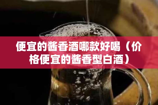 便宜的酱香酒哪款好喝（价格便宜的酱香型白酒）
