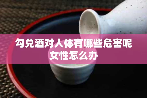 勾兑酒对人体有哪些危害呢女性怎么办