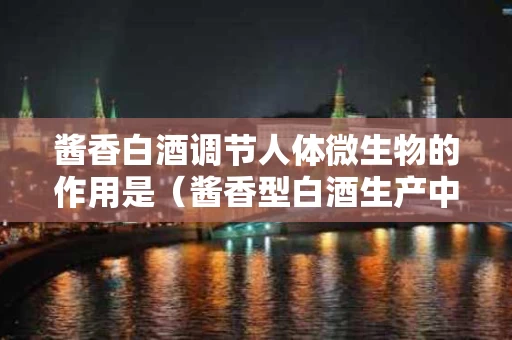 酱香白酒调节人体微生物的作用是（酱香型白酒生产中的主要微生物种类及作用）