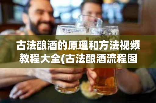古法酿酒的原理和方法视频教程大全(古法酿酒流程图)