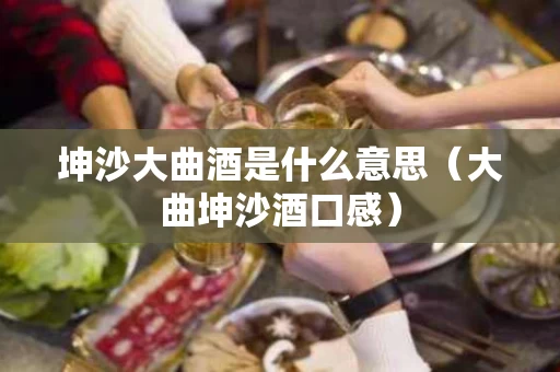 坤沙大曲酒是什么意思（大曲坤沙酒口感）