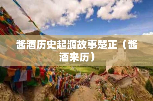 酱酒历史起源故事楚正（酱酒来历）