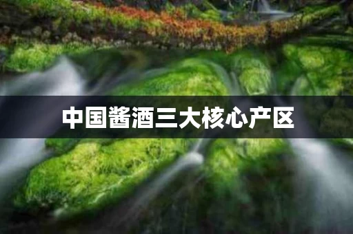 中国酱酒三大核心产区