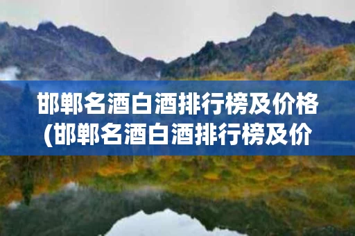 邯郸名酒白酒排行榜及价格(邯郸名酒白酒排行榜及价格查询)