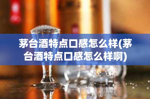 茅台酒特点口感怎么样(茅台酒特点口感怎么样啊)