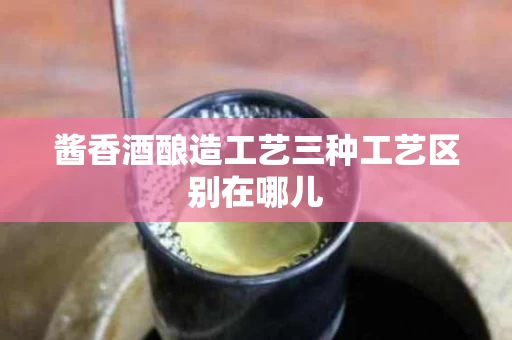 酱香酒酿造工艺三种工艺区别在哪儿