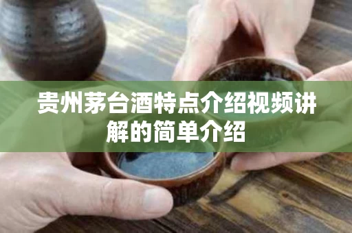 贵州茅台酒特点介绍视频讲解的简单介绍