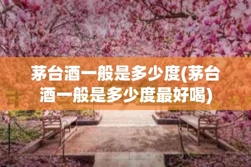 茅台酒一般是多少度(茅台酒一般是多少度最好喝)