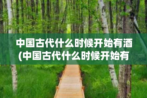 中国古代什么时候开始有酒(中国古代什么时候开始有酒的)
