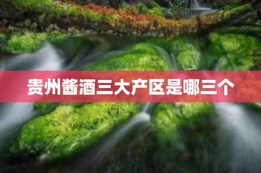 贵州酱酒三大产区是哪三个