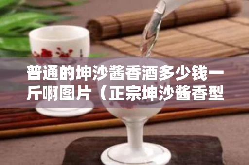 普通的坤沙酱香酒多少钱一斤啊图片（正宗坤沙酱香型白酒）