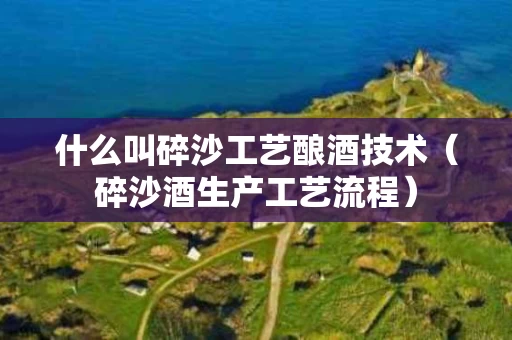 什么叫碎沙工艺酿酒技术（碎沙酒生产工艺流程）