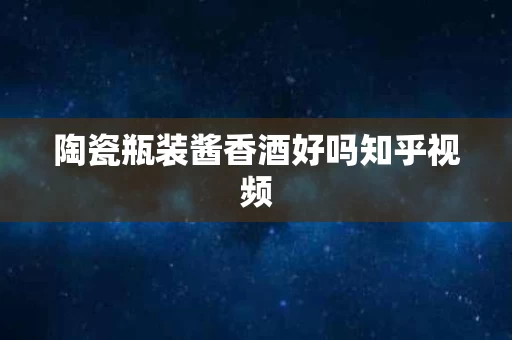 陶瓷瓶装酱香酒好吗知乎视频