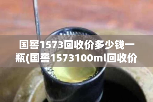 国窖1573回收价多少钱一瓶(国窖1573100ml回收价格)